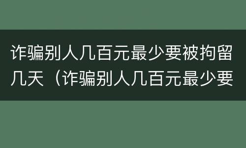 诈骗别人几百元最少要被拘留几天（诈骗别人几百元最少要被拘留几天呢）