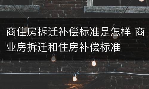 商住房拆迁补偿标准是怎样 商业房拆迁和住房补偿标准