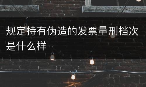 规定持有伪造的发票量刑档次是什么样
