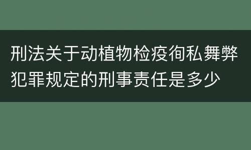 刑法关于动植物检疫徇私舞弊犯罪规定的刑事责任是多少