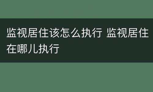 监视居住该怎么执行 监视居住在哪儿执行