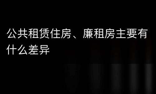 公共租赁住房、廉租房主要有什么差异