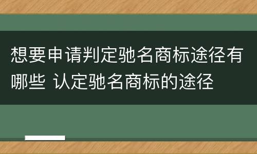 想要申请判定驰名商标途径有哪些 认定驰名商标的途径