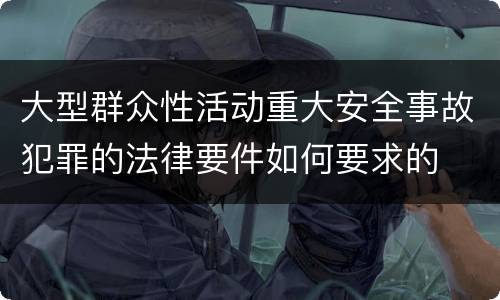 大型群众性活动重大安全事故犯罪的法律要件如何要求的