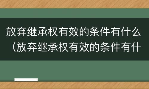 放弃继承权有效的条件有什么（放弃继承权有效的条件有什么规定）