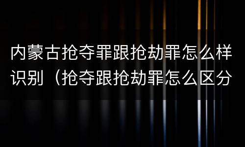 内蒙古抢夺罪跟抢劫罪怎么样识别（抢夺跟抢劫罪怎么区分）