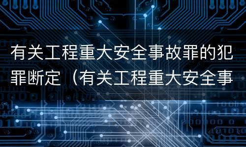 有关工程重大安全事故罪的犯罪断定（有关工程重大安全事故罪的犯罪断定标准）