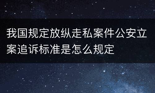 我国规定放纵走私案件公安立案追诉标准是怎么规定