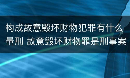 构成故意毁坏财物犯罪有什么量刑 故意毁坏财物罪是刑事案件吗
