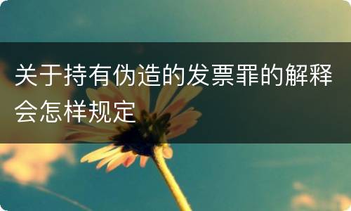关于持有伪造的发票罪的解释会怎样规定