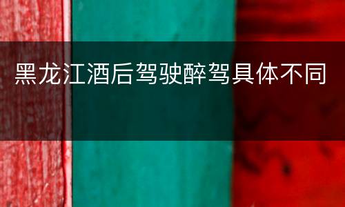 黑龙江酒后驾驶醉驾具体不同