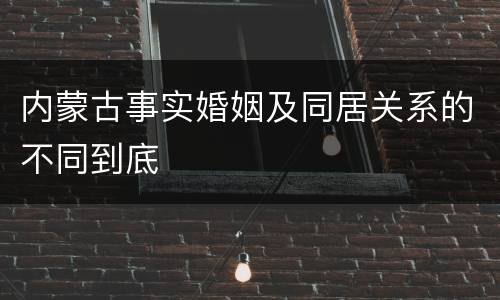 内蒙古事实婚姻及同居关系的不同到底