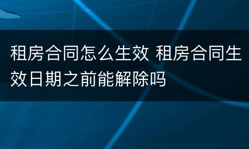 租房合同怎么生效 租房合同生效日期之前能解除吗