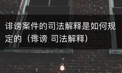 诽谤案件的司法解释是如何规定的（诽谤 司法解释）