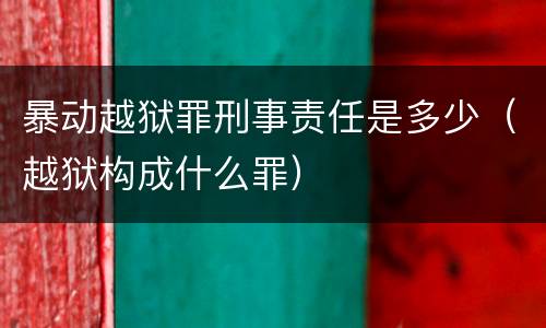 暴动越狱罪刑事责任是多少（越狱构成什么罪）