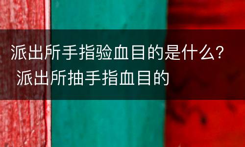 派出所手指验血目的是什么？ 派出所抽手指血目的