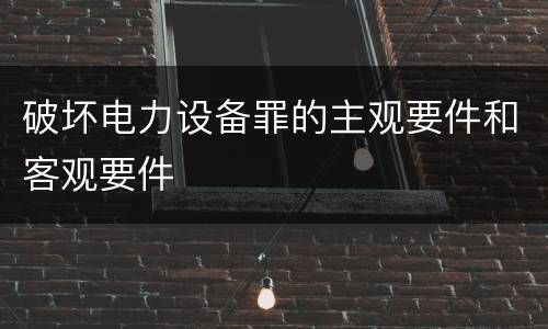 破坏电力设备罪的主观要件和客观要件