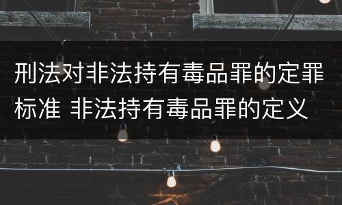 刑法对非法持有毒品罪的定罪标准 非法持有毒品罪的定义