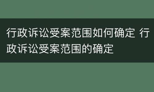 行政诉讼受案范围如何确定 行政诉讼受案范围的确定