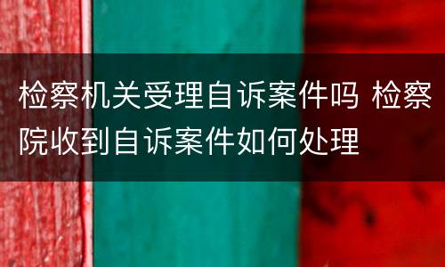 检察机关受理自诉案件吗 检察院收到自诉案件如何处理