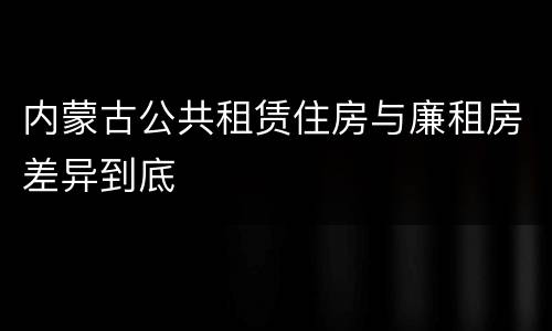 内蒙古公共租赁住房与廉租房差异到底