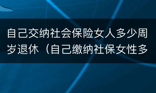 自己交纳社会保险女人多少周岁退休（自己缴纳社保女性多少岁可以领退休金）