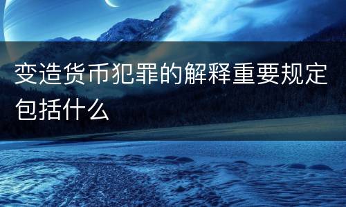 变造货币犯罪的解释重要规定包括什么