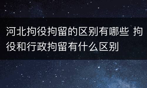 河北拘役拘留的区别有哪些 拘役和行政拘留有什么区别