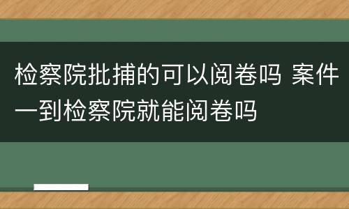检察院批捕的可以阅卷吗 案件一到检察院就能阅卷吗