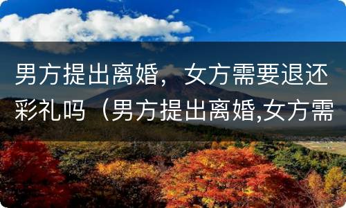 男方提出离婚，女方需要退还彩礼吗（男方提出离婚,女方需要退还彩礼吗）