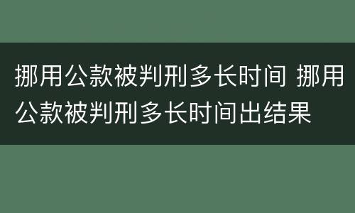 挪用公款被判刑多长时间 挪用公款被判刑多长时间出结果