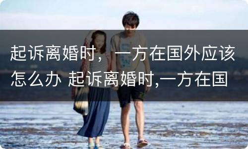 起诉离婚时，一方在国外应该怎么办 起诉离婚时,一方在国外应该怎么办手续
