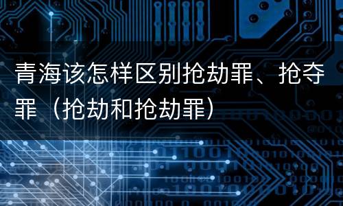 青海该怎样区别抢劫罪、抢夺罪（抢劫和抢劫罪）