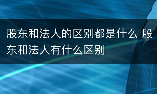 股东和法人的区别都是什么 股东和法人有什么区别