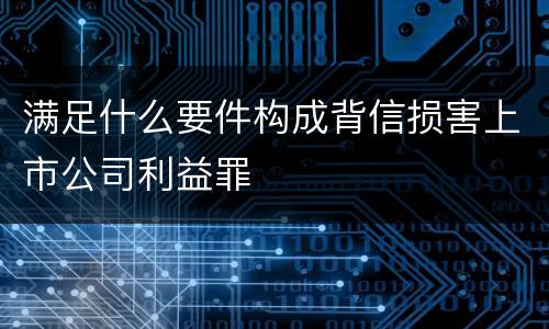 满足什么要件构成背信损害上市公司利益罪