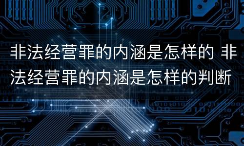 非法经营罪的内涵是怎样的 非法经营罪的内涵是怎样的判断