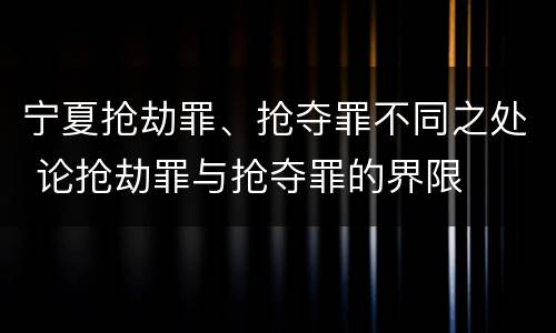 宁夏抢劫罪、抢夺罪不同之处 论抢劫罪与抢夺罪的界限