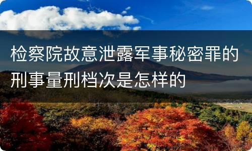 检察院故意泄露军事秘密罪的刑事量刑档次是怎样的