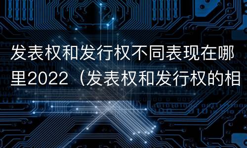 发表权和发行权不同表现在哪里2022（发表权和发行权的相同点）