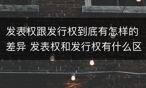 发表权跟发行权到底有怎样的差异 发表权和发行权有什么区别