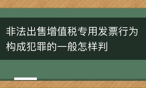 非法出售增值税专用发票行为构成犯罪的一般怎样判