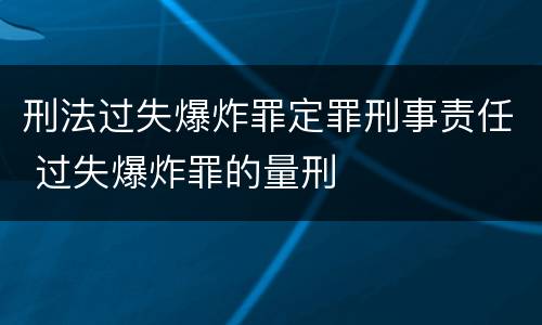 刑法过失爆炸罪定罪刑事责任 过失爆炸罪的量刑