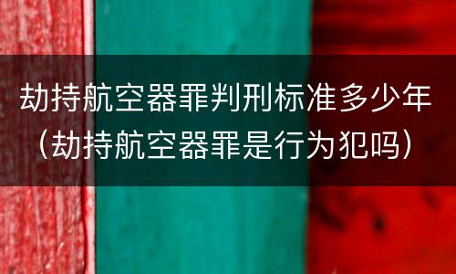 劫持航空器罪判刑标准多少年（劫持航空器罪是行为犯吗）