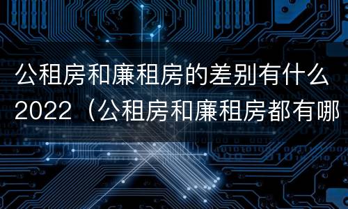 公租房和廉租房的差别有什么2022（公租房和廉租房都有哪些区别）