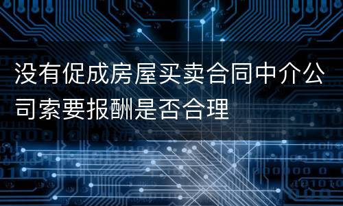 没有促成房屋买卖合同中介公司索要报酬是否合理