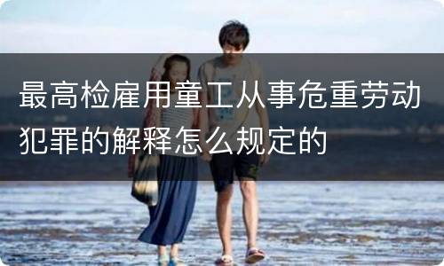 最高检雇用童工从事危重劳动犯罪的解释怎么规定的