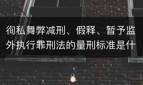 徇私舞弊减刑、假释、暂予监外执行罪刑法的量刑标准是什么