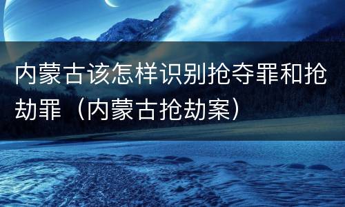 内蒙古该怎样识别抢夺罪和抢劫罪（内蒙古抢劫案）