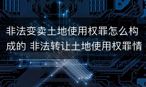 非法变卖土地使用权罪怎么构成的 非法转让土地使用权罪情节特别严重