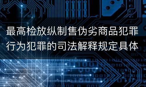 最高检放纵制售伪劣商品犯罪行为犯罪的司法解释规定具体是什么主要内容